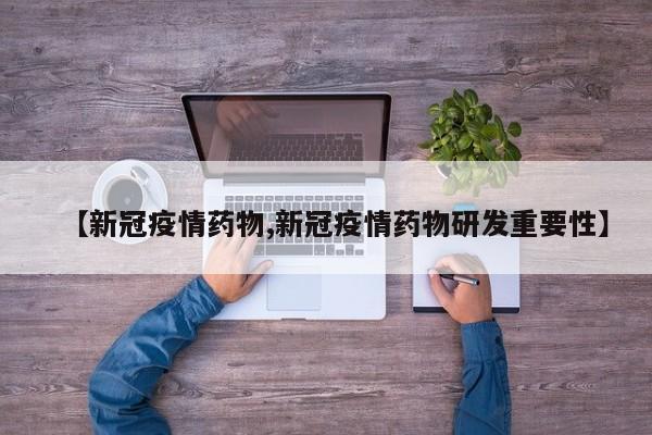 【新冠疫情药物,新冠疫情药物研发重要性】