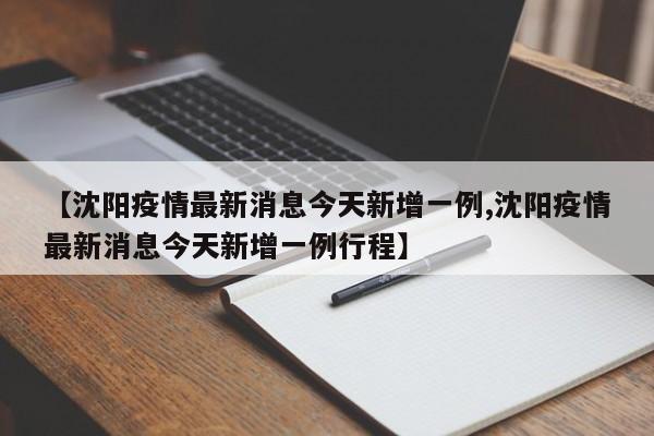 【沈阳疫情最新消息今天新增一例,沈阳疫情最新消息今天新增一例行程】