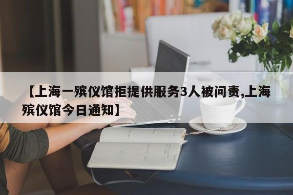 【上海一殡仪馆拒提供服务3人被问责,上海殡仪馆今日通知】