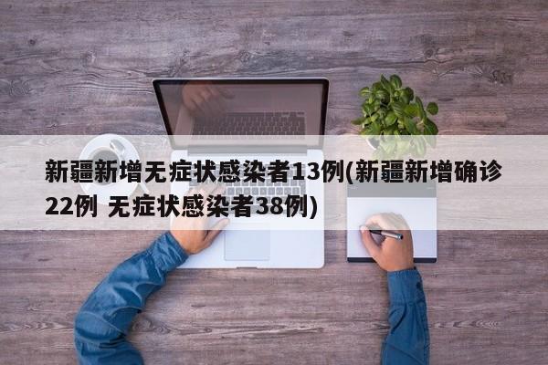 新疆新增无症状感染者13例(新疆新增确诊22例 无症状感染者38例)