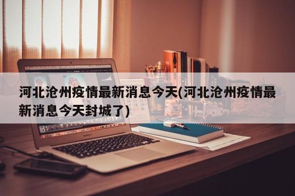 河北沧州疫情最新消息今天(河北沧州疫情最新消息今天封城了)