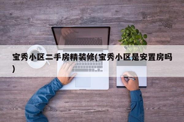 宝秀小区二手房精装修(宝秀小区是安置房吗)