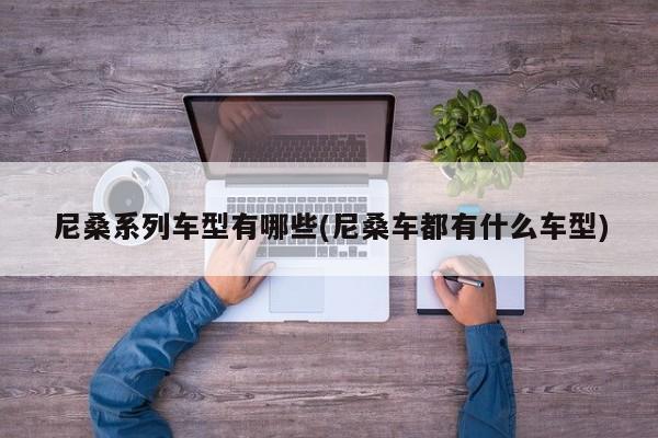 尼桑系列车型有哪些(尼桑车都有什么车型)