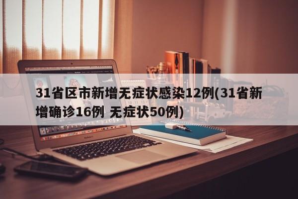 31省区市新增无症状感染12例(31省新增确诊16例 无症状50例)