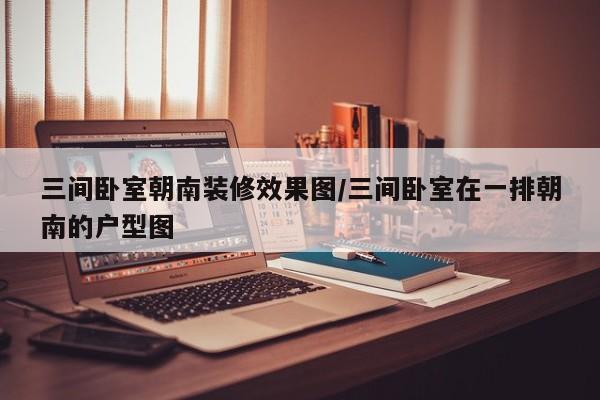 三间卧室朝南装修效果图/三间卧室在一排朝南的户型图