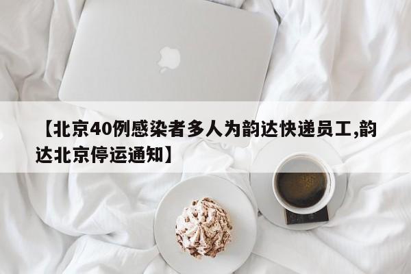 【北京40例感染者多人为韵达快递员工,韵达北京停运通知】