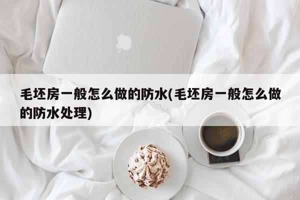 毛坯房一般怎么做的防水(毛坯房一般怎么做的防水处理)