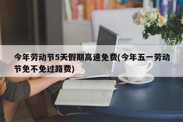 今年劳动节5天假期高速免费(今年五一劳动节免不免过路费)