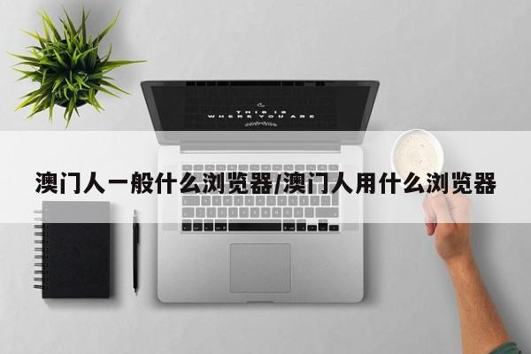 澳门人一般什么浏览器/澳门人用什么浏览器