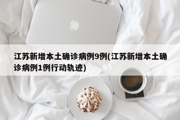 江苏新增本土确诊病例9例(江苏新增本土确诊病例1例行动轨迹)
