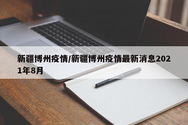 新疆博州疫情/新疆博州疫情最新消息2021年8月