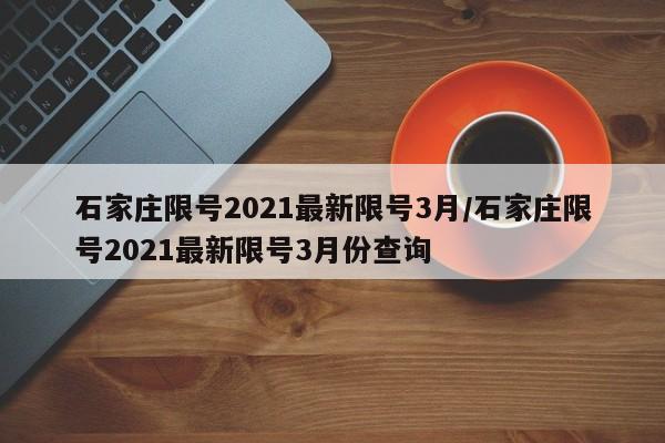 石家庄限号2021最新限号3月/石家庄限号2021最新限号3月份查询