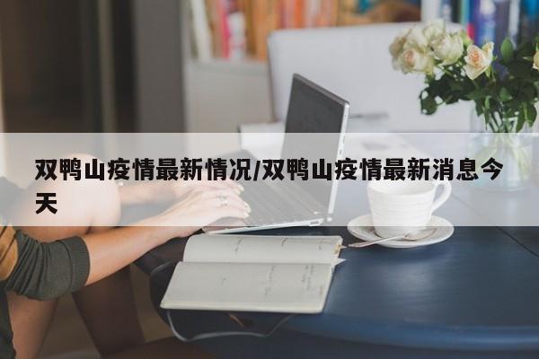 双鸭山疫情最新情况/双鸭山疫情最新消息今天