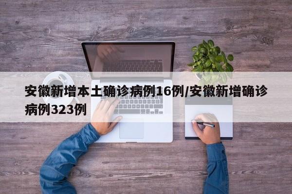 安徽新增本土确诊病例16例/安徽新增确诊病例323例