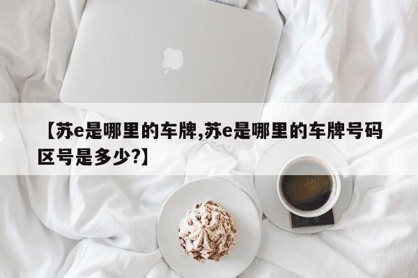 【苏e是哪里的车牌,苏e是哪里的车牌号码区号是多少?】