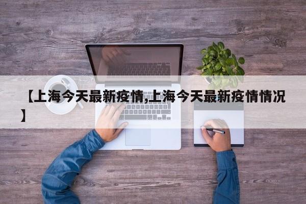 【上海今天最新疫情,上海今天最新疫情情况】