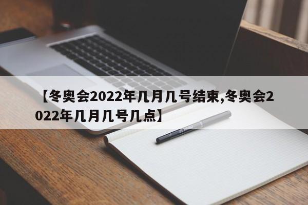 【冬奥会2022年几月几号结束,冬奥会2022年几月几号几点】