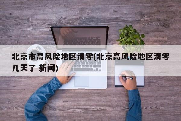 北京市高风险地区清零(北京高风险地区清零几天了 新闻)