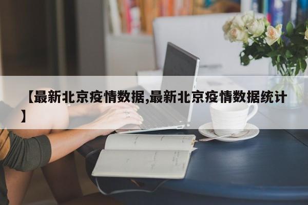 【最新北京疫情数据,最新北京疫情数据统计】