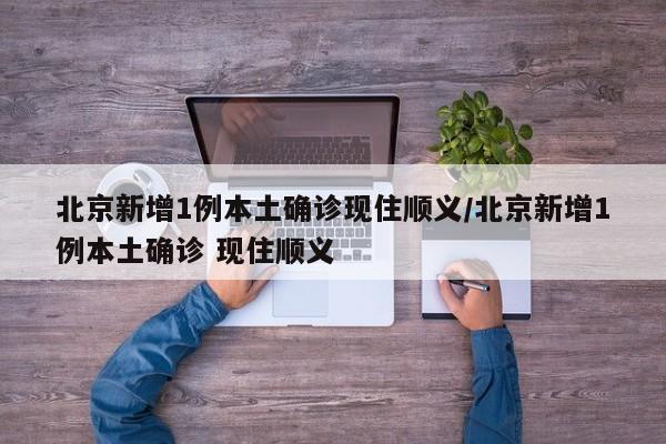 北京新增1例本土确诊现住顺义/北京新增1例本土确诊 现住顺义