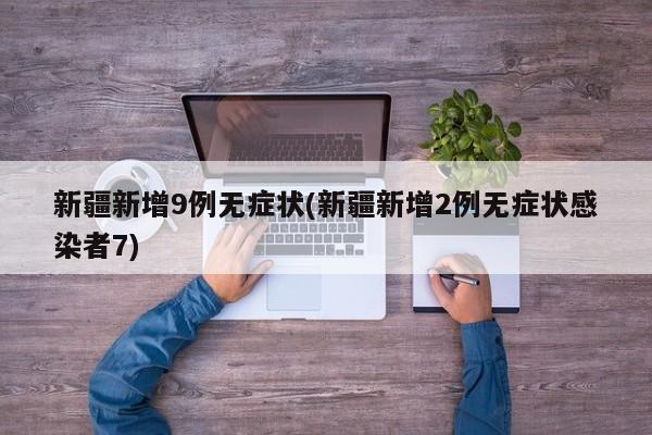 新疆新增9例无症状(新疆新增2例无症状感染者7)