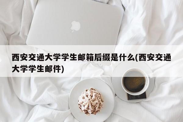 西安交通大学学生邮箱后缀是什么(西安交通大学学生邮件)