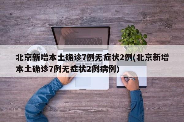北京新增本土确诊7例无症状2例(北京新增本土确诊7例无症状2例病例)