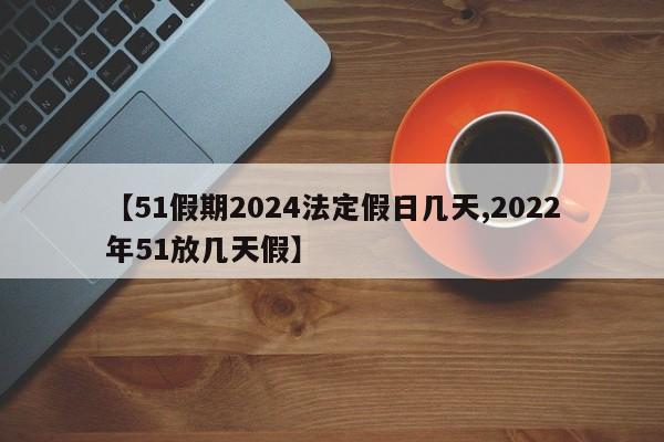 【51假期2024法定假日几天,2022年51放几天假】