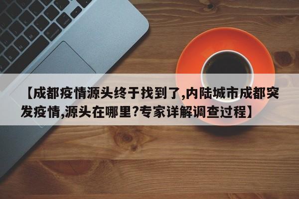 【成都疫情源头终于找到了,内陆城市成都突发疫情,源头在哪里?专家详解调查过程】