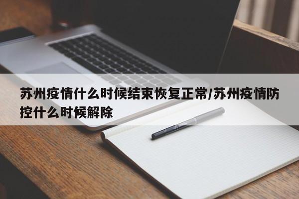 苏州疫情什么时候结束恢复正常/苏州疫情防控什么时候解除