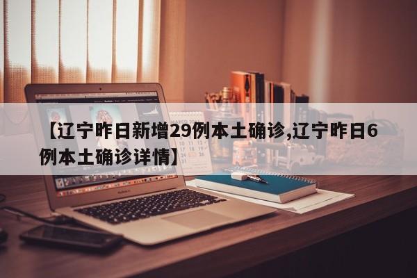 【辽宁昨日新增29例本土确诊,辽宁昨日6例本土确诊详情】