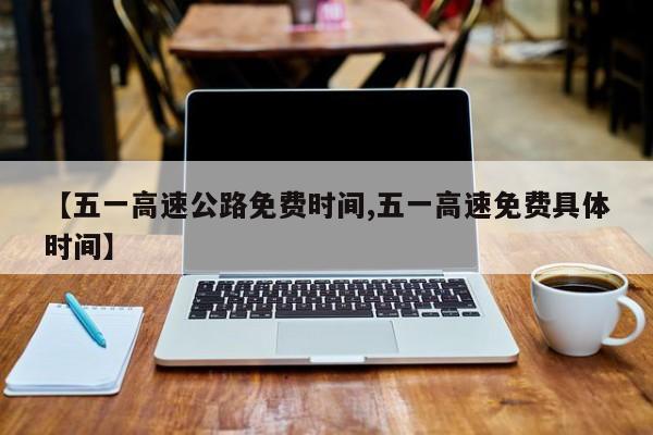 【五一高速公路免费时间,五一高速免费具体时间】