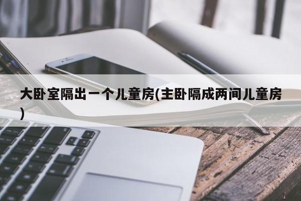 大卧室隔出一个儿童房(主卧隔成两间儿童房)