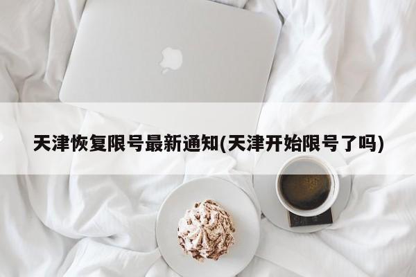 天津恢复限号最新通知(天津开始限号了吗)