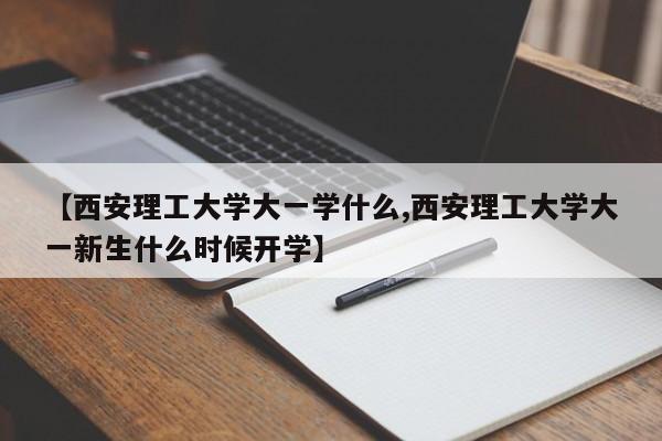 【西安理工大学大一学什么,西安理工大学大一新生什么时候开学】