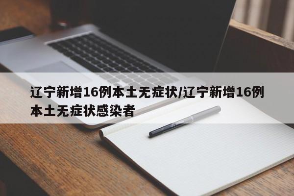 辽宁新增16例本土无症状/辽宁新增16例本土无症状感染者