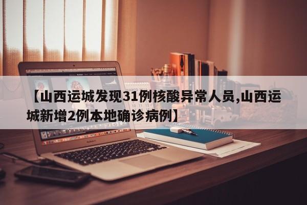 【山西运城发现31例核酸异常人员,山西运城新增2例本地确诊病例】