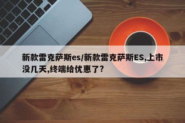 新款雷克萨斯es/新款雷克萨斯ES,上市没几天,终端给优惠了?