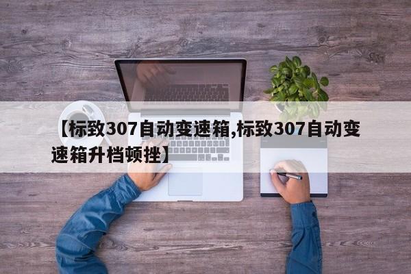 【标致307自动变速箱,标致307自动变速箱升档顿挫】