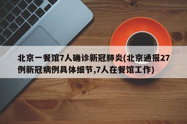 北京一餐馆7人确诊新冠肺炎(北京通报27例新冠病例具体细节,7人在餐馆工作)