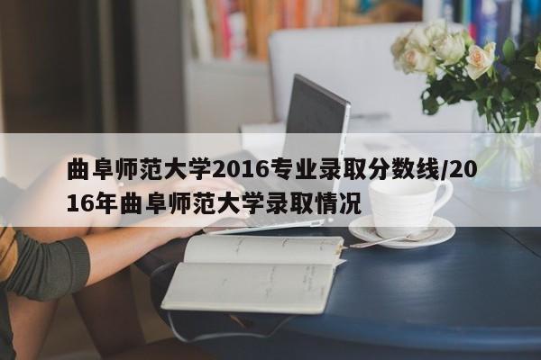 曲阜师范大学2016专业录取分数线/2016年曲阜师范大学录取情况