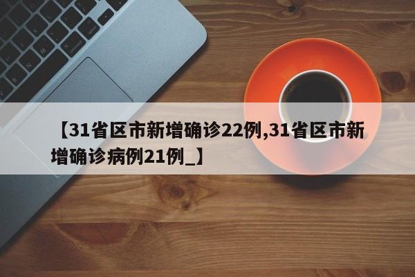 【31省区市新增确诊22例,31省区市新增确诊病例21例_】