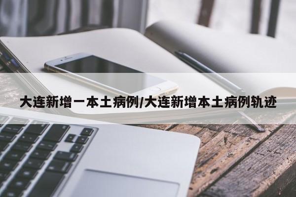 大连新增一本土病例/大连新增本土病例轨迹