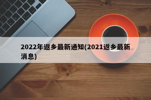 2022年返乡最新通知(2021返乡最新消息)