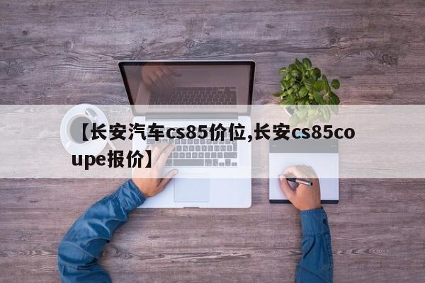 【长安汽车cs85价位,长安cs85coupe报价】