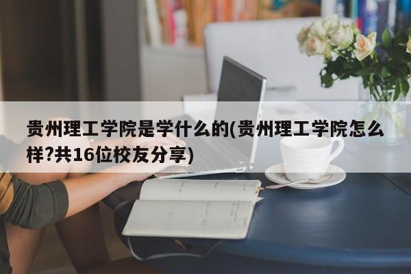 贵州理工学院是学什么的(贵州理工学院怎么样?共16位校友分享)