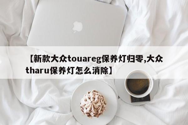 【新款大众touareg保养灯归零,大众tharu保养灯怎么消除】