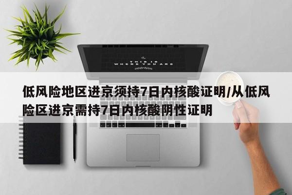 低风险地区进京须持7日内核酸证明/从低风险区进京需持7日内核酸阴性证明