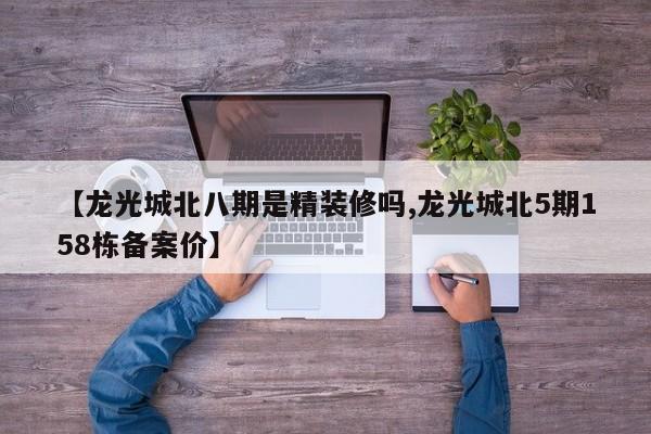 【龙光城北八期是精装修吗,龙光城北5期158栋备案价】