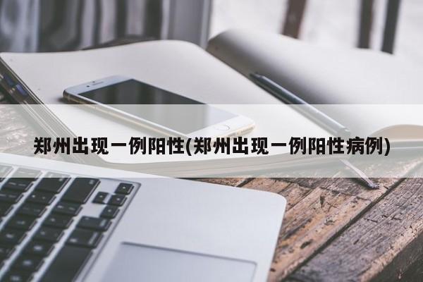 郑州出现一例阳性(郑州出现一例阳性病例)